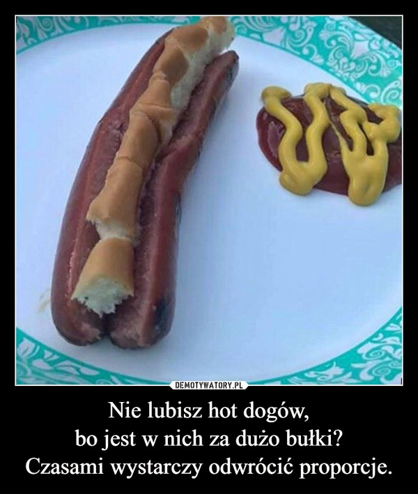 
    Nie lubisz hot dogów,
bo jest w nich za dużo bułki?
Czasami wystarczy odwrócić proporcje.