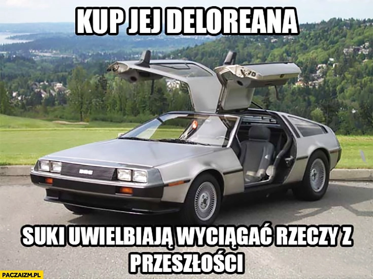 
    Kup jej Deloreana suki uwielbiają wyciągać rzeczy z przeszłości
