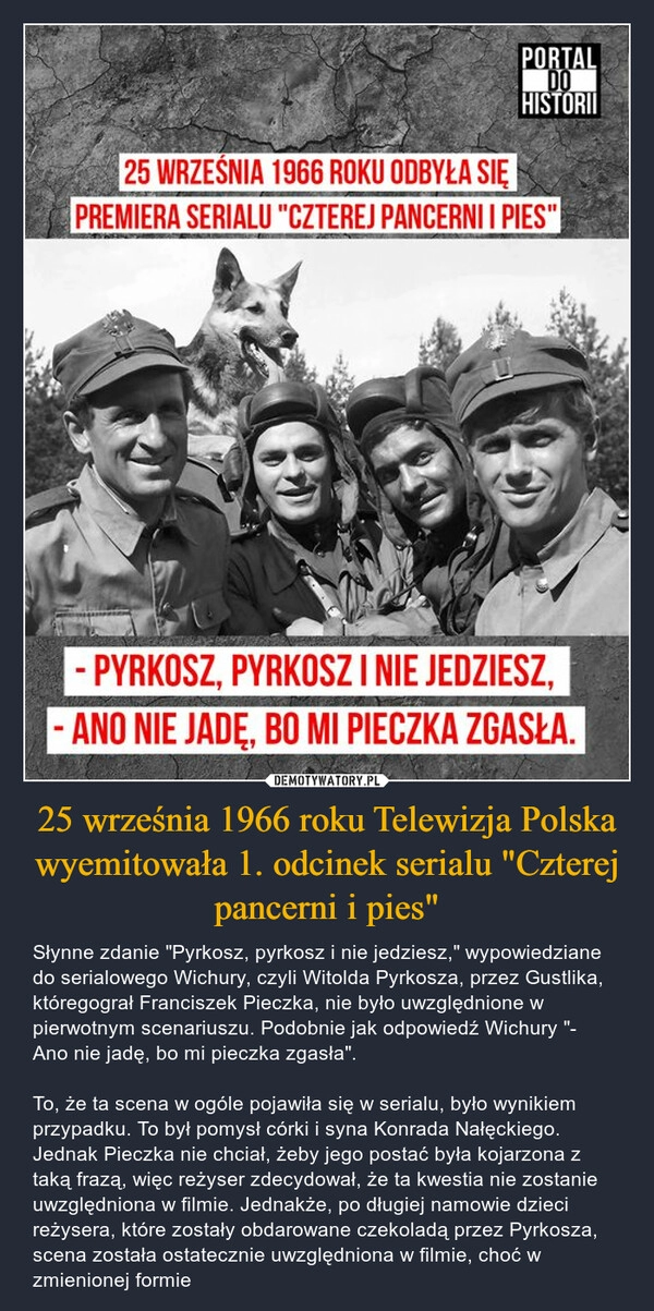 
    25 września 1966 roku Telewizja Polska wyemitowała 1. odcinek serialu "Czterej pancerni i pies"