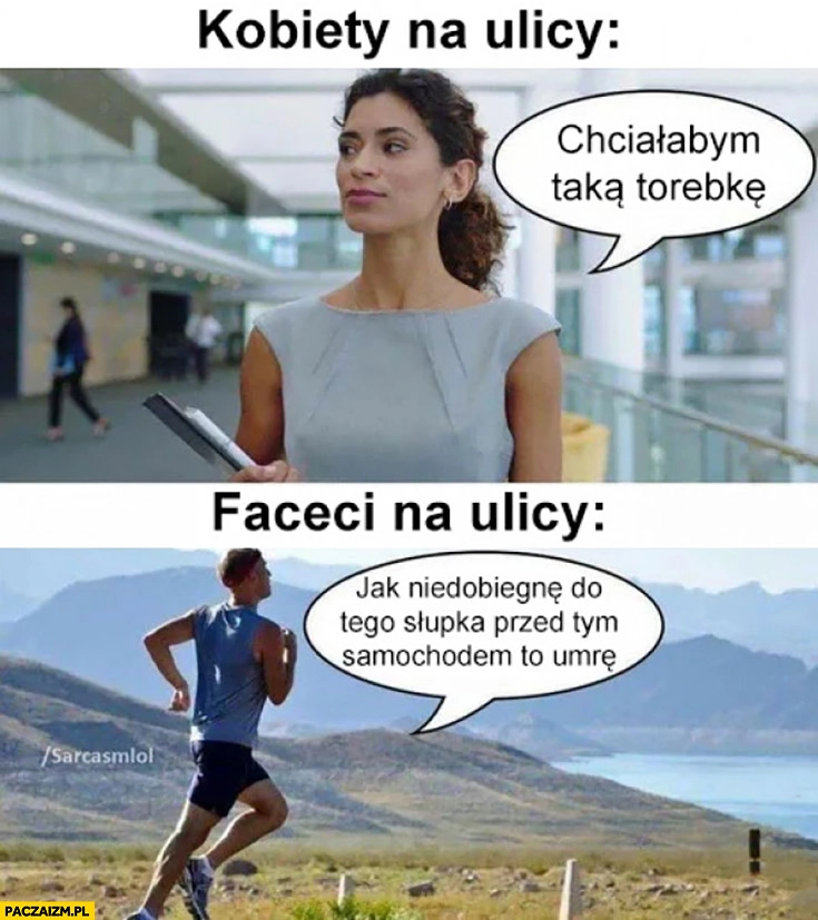 
    Kobiety na ulicy chciałabym taką torebkę, faceci na ulicy: jak nie dobiegnę do tego słupka przed tym samochodem to umrę