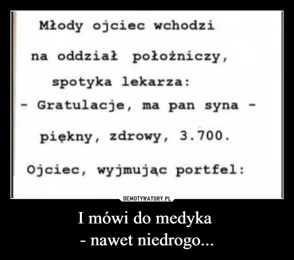 
    I mówi do medyka 
- nawet niedrogo...