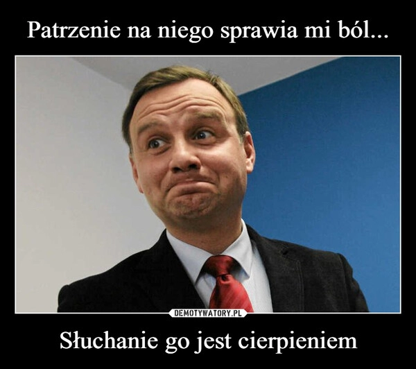 
    Patrzenie na niego sprawia mi ból... Słuchanie go jest cierpieniem