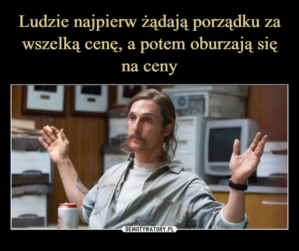 
    Ludzie najpierw żądają porządku za wszelką cenę, a potem oburzają się na ceny