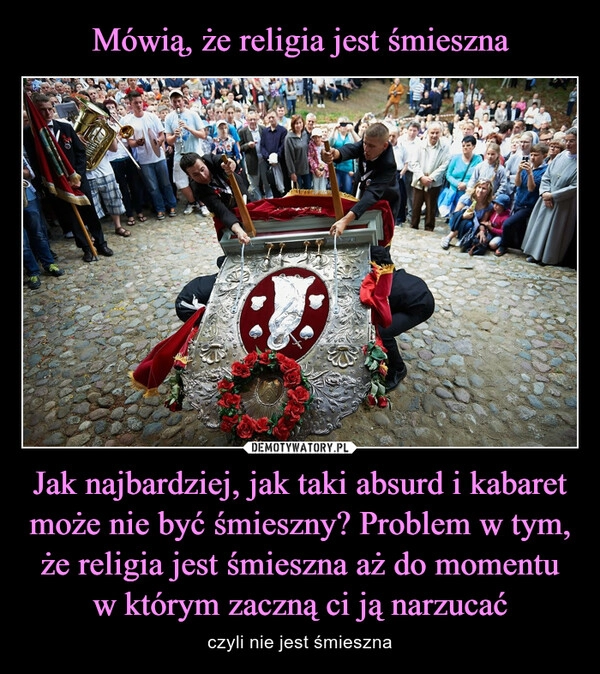 
    Mówią, że religia jest śmieszna Jak najbardziej, jak taki absurd i kabaret może nie być śmieszny? Problem w tym, że religia jest śmieszna aż do momentu w którym zaczną ci ją narzucać