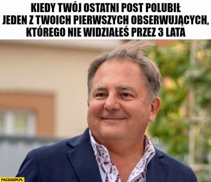 Makłowicz kiedy Twój ostatni post polubił jeden z twoich pierwszych obserwujących którego nie widziałeś przez 3 lata