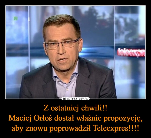 
    Z ostatniej chwili!!
Maciej Orłoś dostał właśnie propozycję, aby znowu poprowadził Teleexpres!!!!