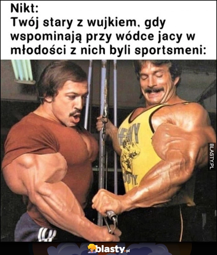 
    Twój stary z wujkiem gdy wspominają przy wódce jacy w młodości byli z nich sportsmeni