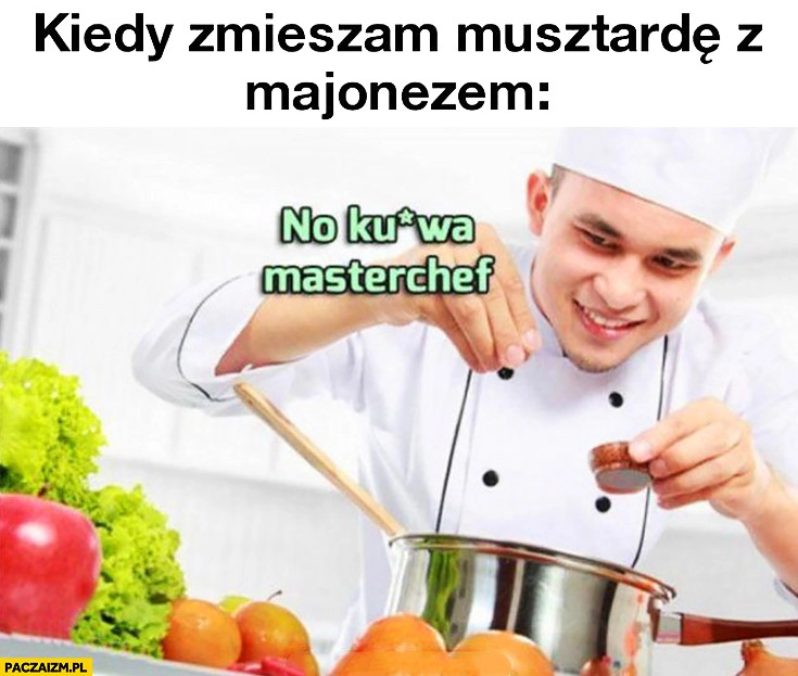 
    Kiedy zmieszam musztardę z majonezem no kurna Masterchef