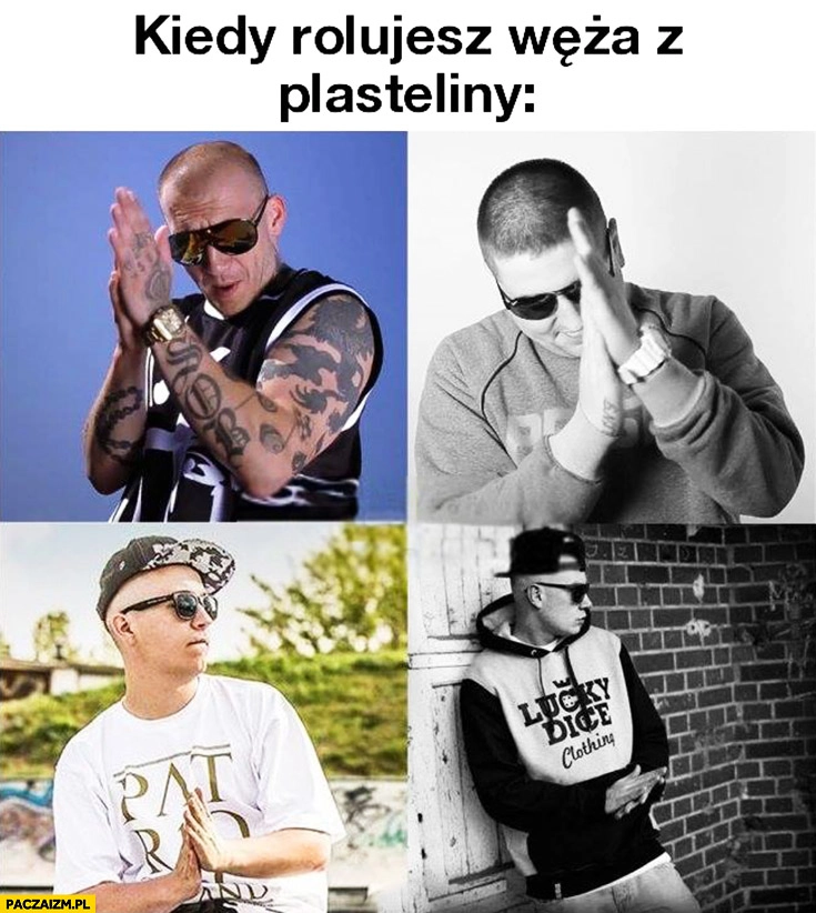 
    Kiedy rolujesz węża z plasteliny raperzy zacierają ręce