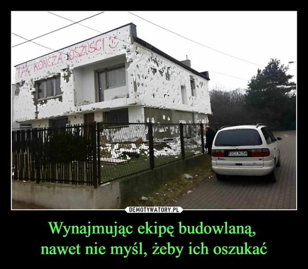 
    Wynajmując ekipę budowlaną, 
nawet nie myśl, żeby ich oszukać