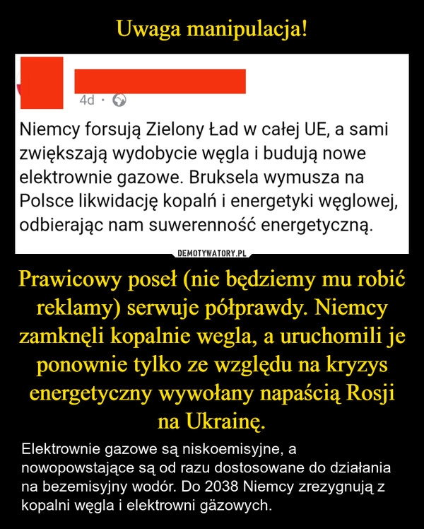 
    Uwaga manipulacja! Prawicowy poseł (nie będziemy mu robić reklamy) serwuje półprawdy. Niemcy zamknęli kopalnie wegla, a uruchomili je ponownie tylko ze względu na kryzys energetyczny wywołany napaścią Rosji na Ukrainę.