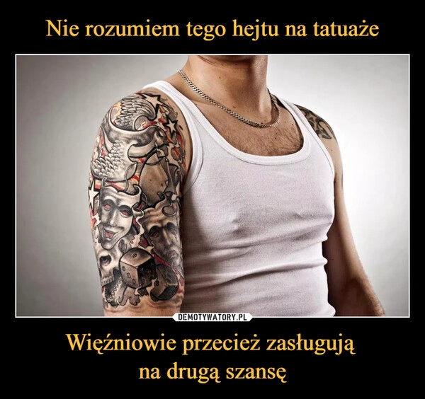 
    Nie rozumiem tego hejtu na tatuaże Więźniowie przecież zasługują 
na drugą szansę