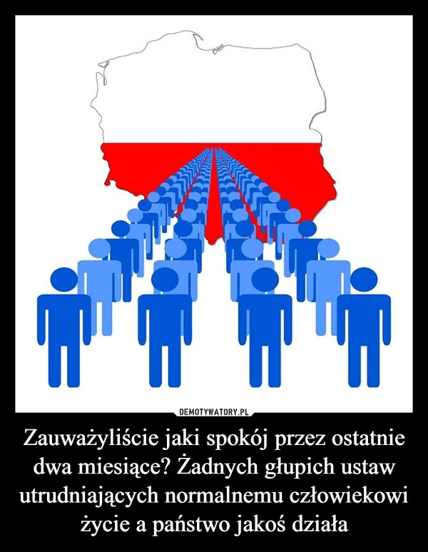 
    Zauważyliście jaki spokój przez ostatnie dwa miesiące? Żadnych głupich ustaw utrudniających normalnemu człowiekowi życie a państwo jakoś działa