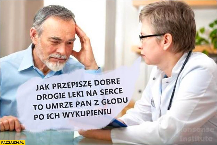 
    Jak przepisze dobre drogie leki na serce to umrze Pan z głodu po ich wykupieniu