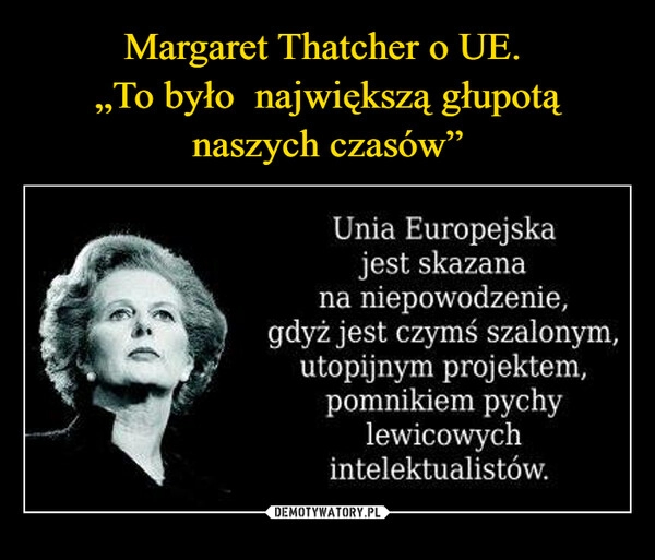 
    Margaret Thatcher o UE. 
„To było  największą głupotą naszych czasów”