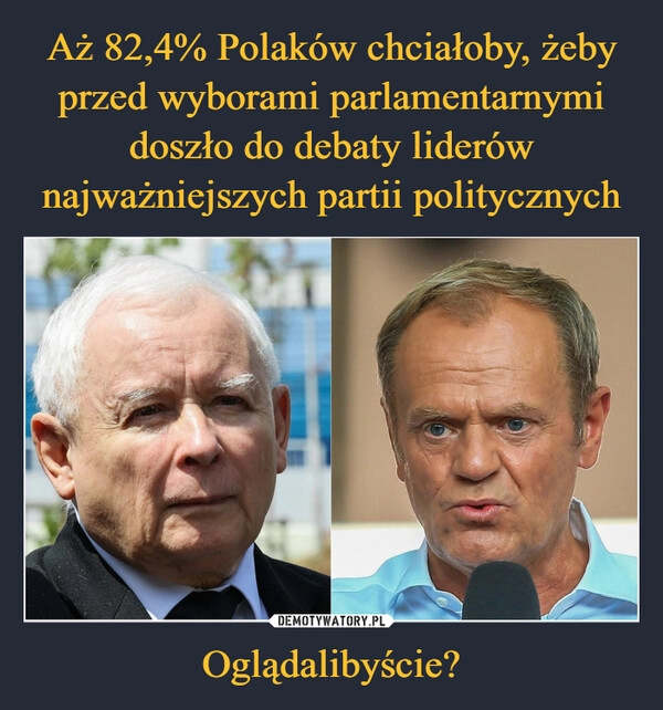 
    Aż 82,4% Polaków chciałoby, żeby przed wyborami parlamentarnymi doszło do debaty liderów najważniejszych partii politycznych Oglądalibyście?