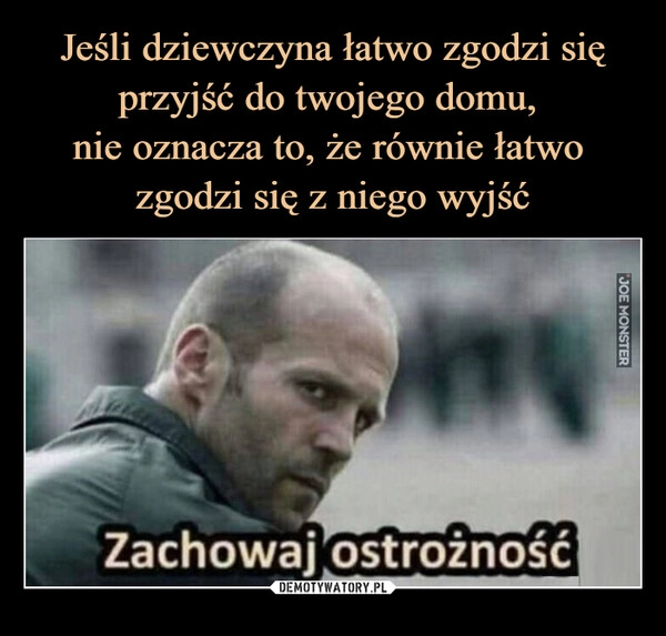 
    Jeśli dziewczyna łatwo zgodzi się przyjść do twojego domu, 
nie oznacza to, że równie łatwo 
zgodzi się z niego wyjść