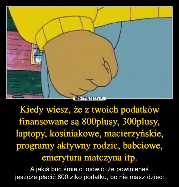 
    Kiedy wiesz, że z twoich podatków finansowane są 800plusy, 300plusy, laptopy, kosiniakowe, macierzyńskie, programy aktywny rodzic, babciowe, emerytura matczyna itp.