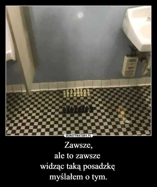 
    Zawsze,
ale to zawsze 
widząc taką posadzkę 
myślałem o tym.