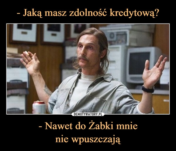 
    - Jaką masz zdolność kredytową? - Nawet do Żabki mnie
nie wpuszczają