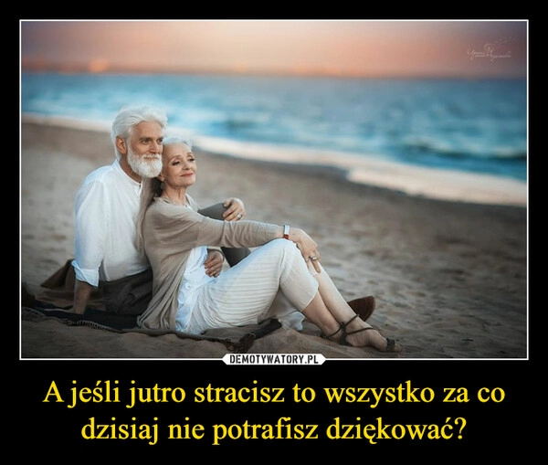 
    A jeśli jutro stracisz to wszystko za co dzisiaj nie potrafisz dziękować?