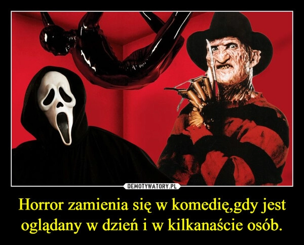 
    Horror zamienia się w komedię,gdy jest oglądany w dzień i w kilkanaście osób.