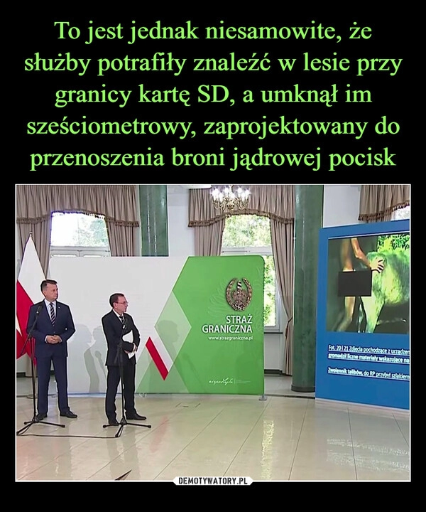 
    To jest jednak niesamowite, że służby potrafiły znaleźć w lesie przy granicy kartę SD, a umknął im sześciometrowy, zaprojektowany do przenoszenia broni jądrowej pocisk