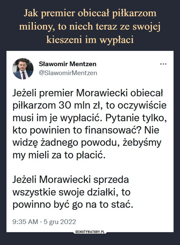 
    
Jak premier obiecał piłkarzom miliony, to niech teraz ze swojej kieszeni im wypłaci 