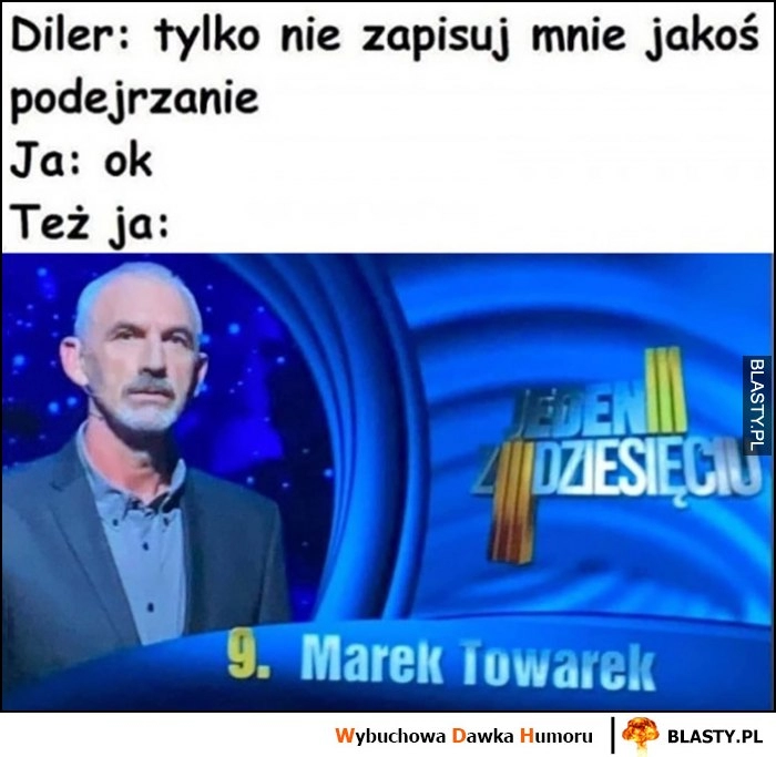 
    Diler: tylko nie zapisuj mnie jakoś podejrzanie, ja ok, też ja: Marek Towarek