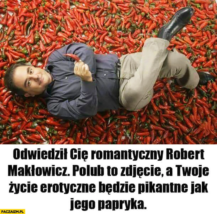 
    Odwiedził Cię romantyczny Robert Makłowicz polub to zdjęcie a Twoje życie erotyczne będzie pikantne jak papryka