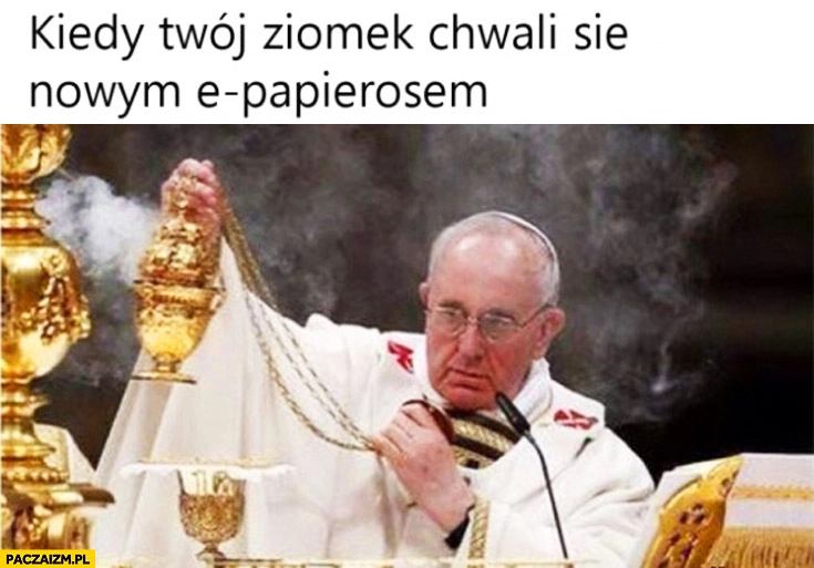 
    Kiedy Twój ziomek chwali się nowym e-papierosem Papież Franciszek