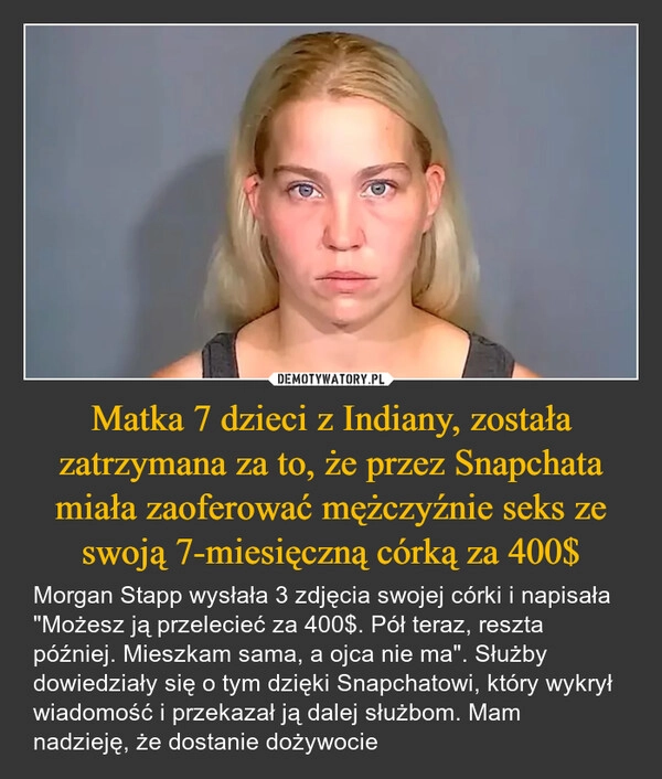 
    Matka 7 dzieci z Indiany, została zatrzymana za to, że przez Snapchata miała zaoferować mężczyźnie seks ze swoją 7-miesięczną córką za 400$