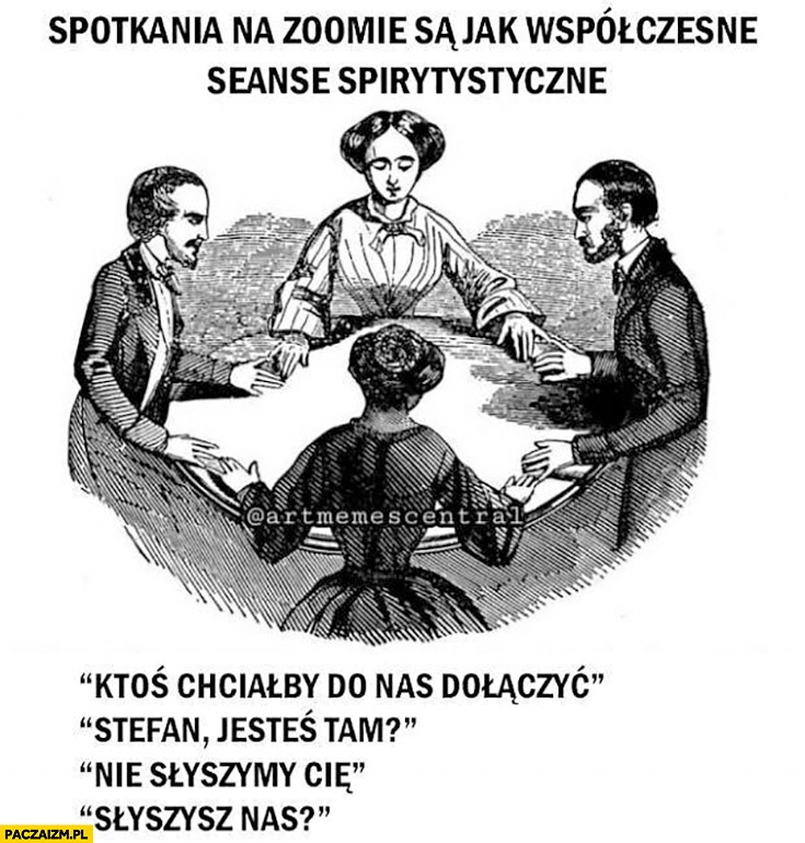 
    Spotkania na zoomie są jak współczesne seanse spirytystyczne jesteś tam nie słyszymy cię słyszysz nas