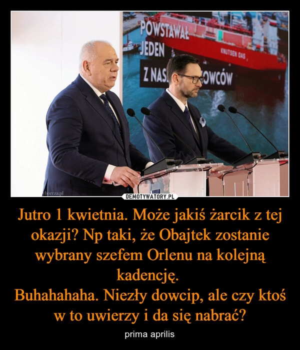 
    Jutro 1 kwietnia. Może jakiś żarcik z tej okazji? Np taki, że Obajtek zostanie wybrany szefem Orlenu na kolejną kadencję. 
Buhahahaha. Niezły dowcip, ale czy ktoś w to uwierzy i da się nabrać?