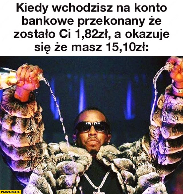 
    Kiedy wchodzisz na konto bankowe przekonany, że zostało Ci 1,82 zł a okazuje się, że masz 15,10 zł leje szampana