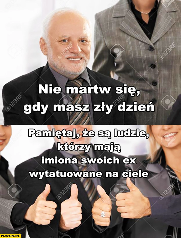 
    Nie martw się gdy masz zły dzień pamiętaj, że są ludzie, którzy mają imiona swoich ex wytatuowane na ciele. Dziwny pan ze stocku