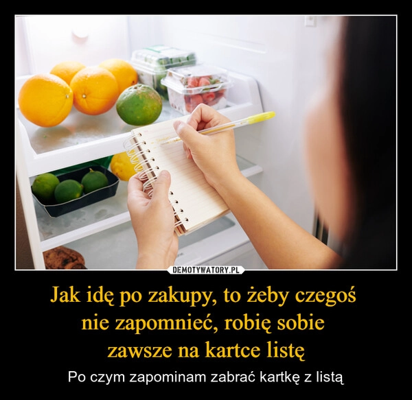 
    Jak idę po zakupy, to żeby czegoś 
nie zapomnieć, robię sobie 
zawsze na kartce listę