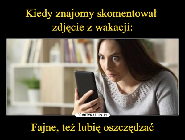 
    Kiedy znajomy skomentował 
zdjęcie z wakacji: Fajne, też lubię oszczędzać