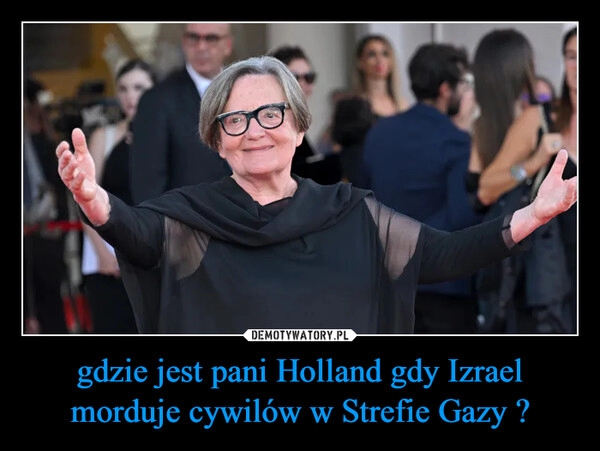 
    gdzie jest pani Holland gdy Izrael morduje cywilów w Strefie Gazy ?