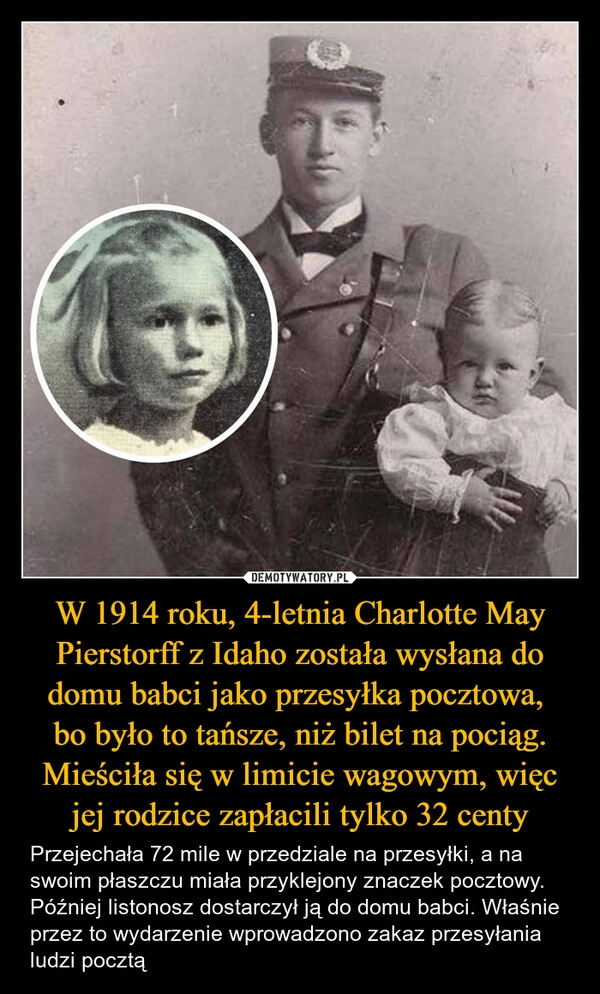 
    W 1914 roku, 4-letnia Charlotte May Pierstorff z Idaho została wysłana do domu babci jako przesyłka pocztowa, 
bo było to tańsze, niż bilet na pociąg. Mieściła się w limicie wagowym, więc jej rodzice zapłacili tylko 32 centy