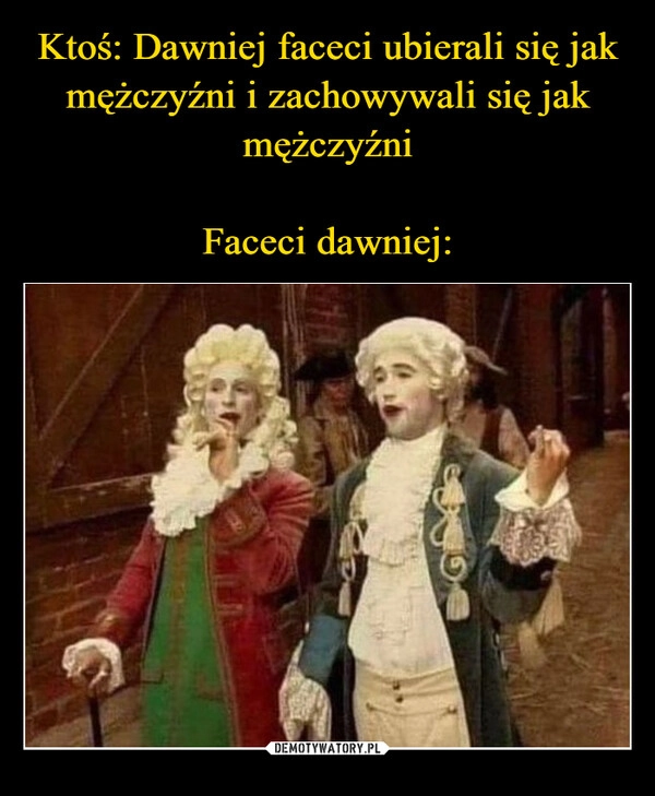 
    Ktoś: Dawniej faceci ubierali się jak mężczyźni i zachowywali się jak mężczyźni

Faceci dawniej: