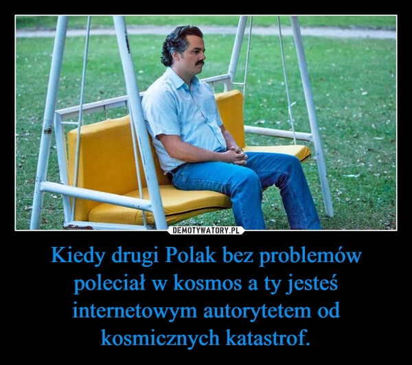 
    Kiedy drugi Polak bez problemów poleciał w kosmos a ty jesteś internetowym autorytetem od kosmicznych katastrof.