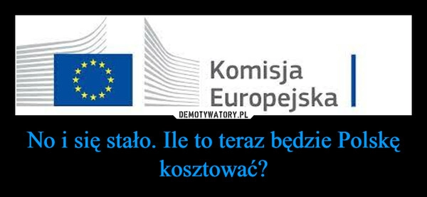 
    No i się stało. Ile to teraz będzie Polskę kosztować?