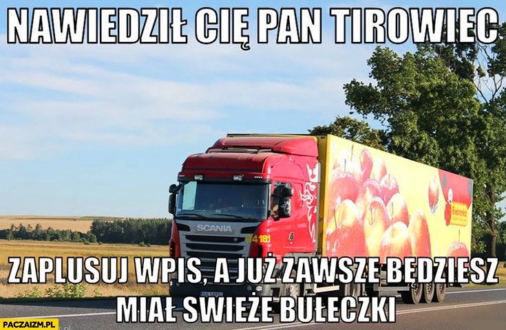 
    Nawiedził Cię Pan tirowiec, zaplusuj a już zawsze będziesz miał świeże bułeczki