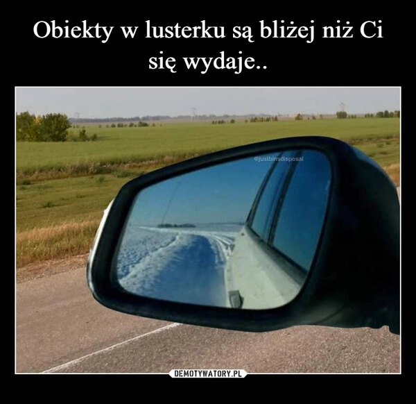 
    Obiekty w lusterku są bliżej niż Ci się wydaje..