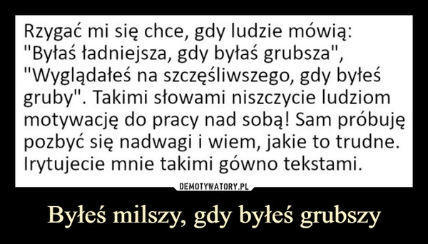 
    Byłeś milszy, gdy byłeś grubszy