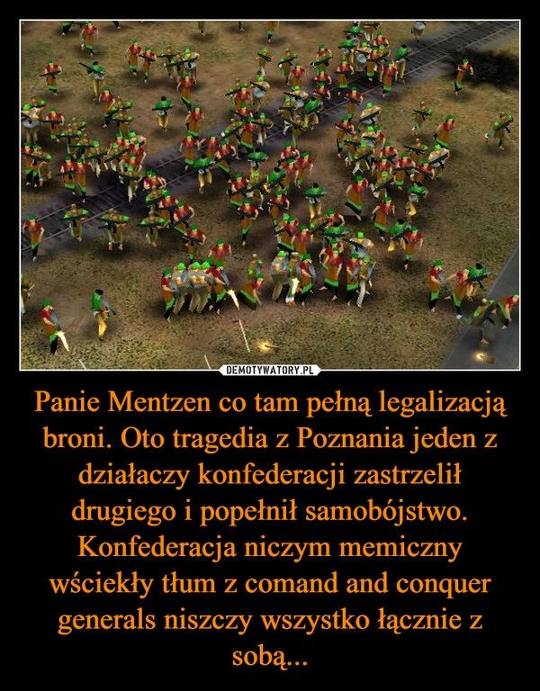 
    Panie Mentzen co tam pełną legalizacją broni. Oto tragedia z Poznania jeden z działaczy konfederacji zastrzelił drugiego i popełnił samobójstwo. Konfederacja niczym memiczny wściekły tłum z comand and conquer generals niszczy wszystko łącznie z sobą...