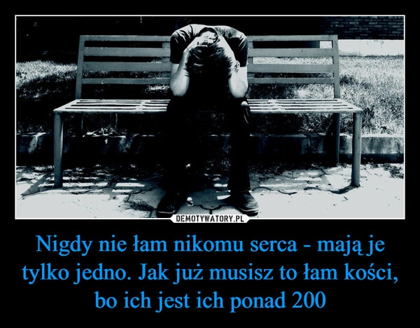 
    Nigdy nie łam nikomu serca - mają je tylko jedno. Jak już musisz to łam kości, bo ich jest ich ponad 200