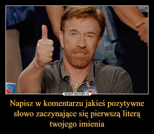 
    
Napisz w komentarzu jakieś pozytywne słowo zaczynające się pierwszą literą twojego imienia 