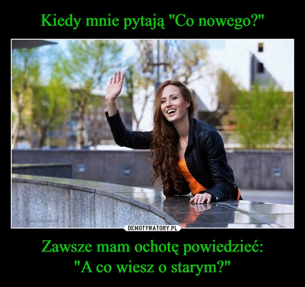 
    Kiedy mnie pytają ''Co nowego?'' Zawsze mam ochotę powiedzieć:
"A co wiesz o starym?"